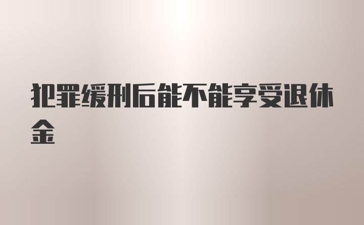 犯罪缓刑后能不能享受退休金