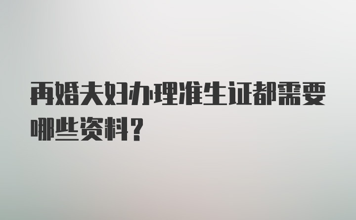 再婚夫妇办理准生证都需要哪些资料?