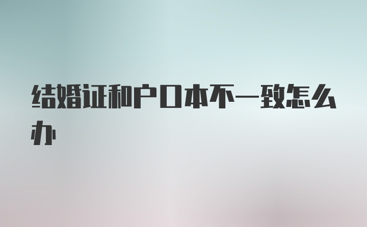 结婚证和户口本不一致怎么办