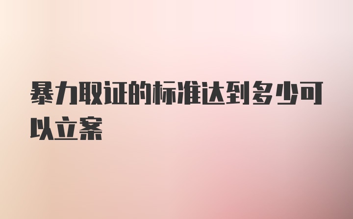 暴力取证的标准达到多少可以立案