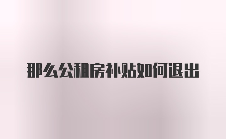 那么公租房补贴如何退出