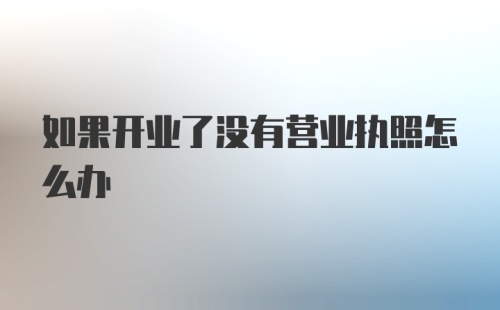 如果开业了没有营业执照怎么办