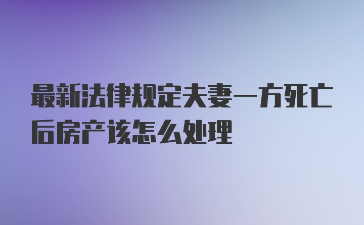 最新法律规定夫妻一方死亡后房产该怎么处理