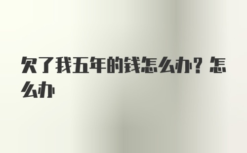 欠了我五年的钱怎么办？怎么办