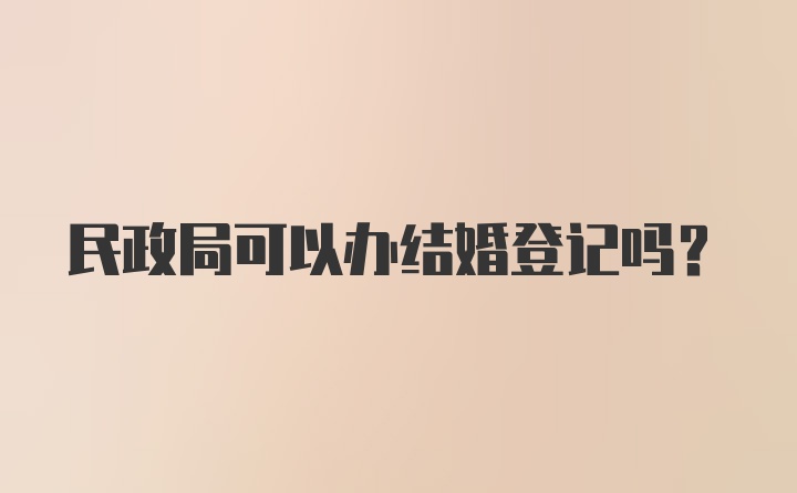 民政局可以办结婚登记吗？