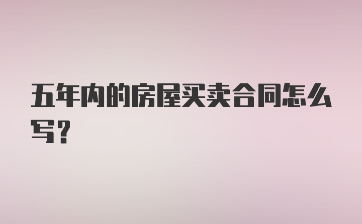 五年内的房屋买卖合同怎么写？