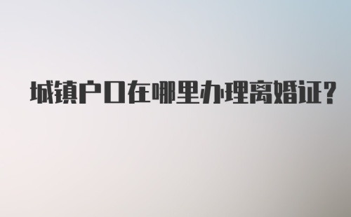 城镇户口在哪里办理离婚证?