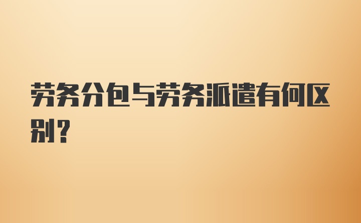 劳务分包与劳务派遣有何区别？