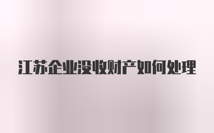 江苏企业没收财产如何处理