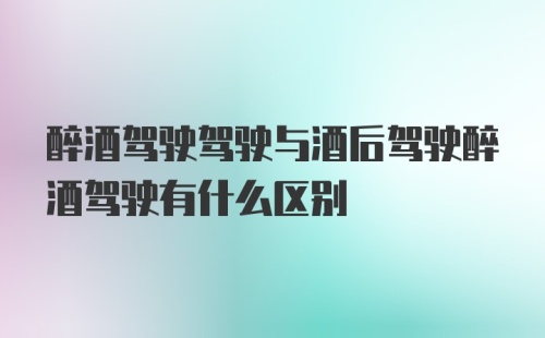 醉酒驾驶驾驶与酒后驾驶醉酒驾驶有什么区别