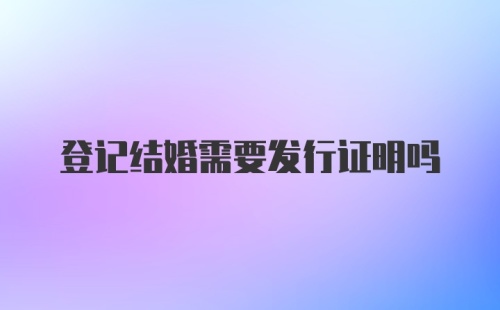 登记结婚需要发行证明吗