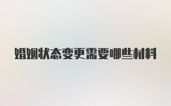 婚姻状态变更需要哪些材料