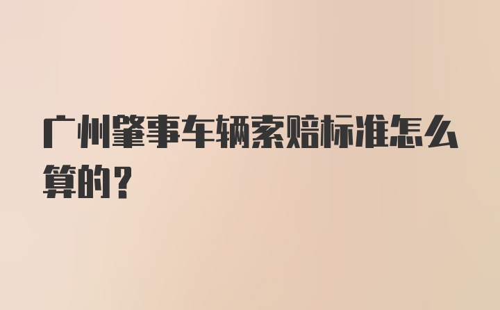 广州肇事车辆索赔标准怎么算的？