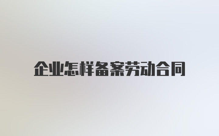 企业怎样备案劳动合同