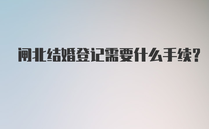 闸北结婚登记需要什么手续？