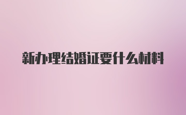 新办理结婚证要什么材料