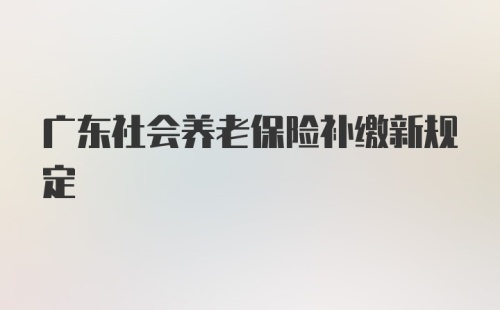 广东社会养老保险补缴新规定