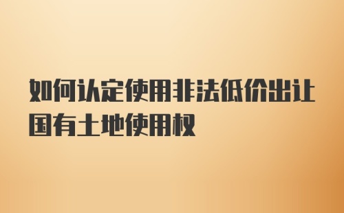 如何认定使用非法低价出让国有土地使用权