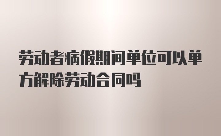 劳动者病假期间单位可以单方解除劳动合同吗