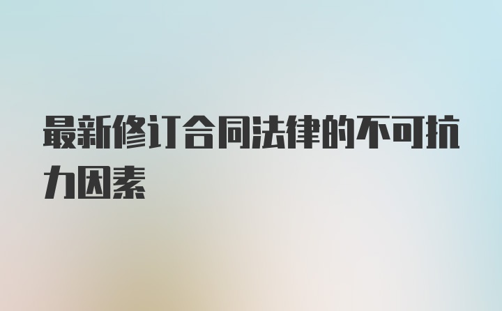 最新修订合同法律的不可抗力因素