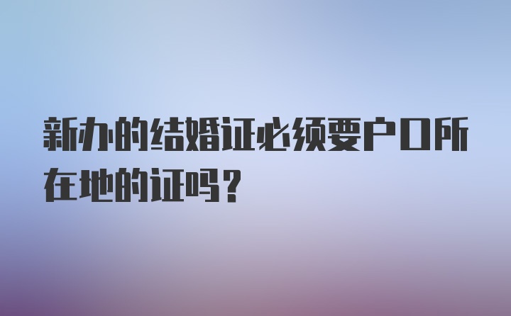 新办的结婚证必须要户口所在地的证吗？