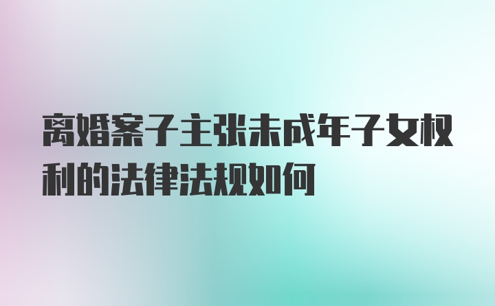 离婚案子主张未成年子女权利的法律法规如何