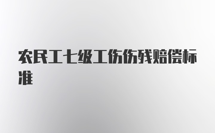 农民工七级工伤伤残赔偿标准