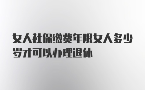 女人社保缴费年限女人多少岁才可以办理退休