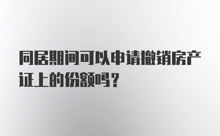 同居期间可以申请撤销房产证上的份额吗？