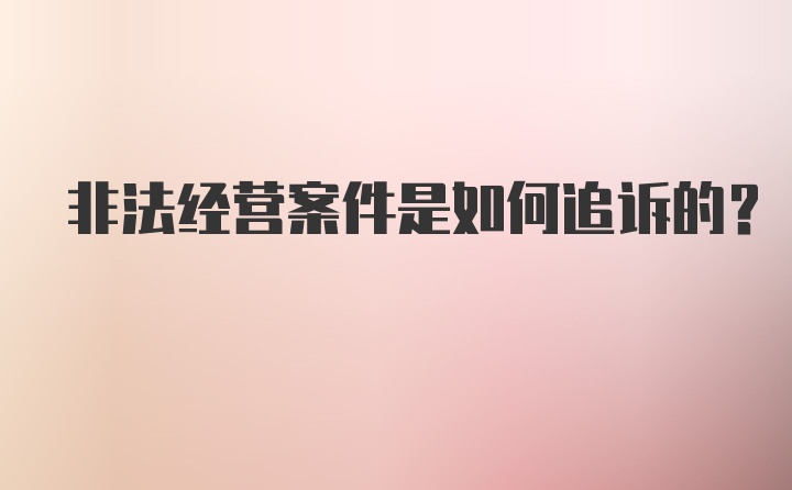 非法经营案件是如何追诉的?