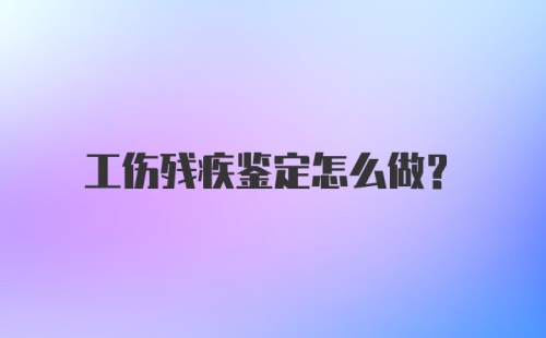 工伤残疾鉴定怎么做？