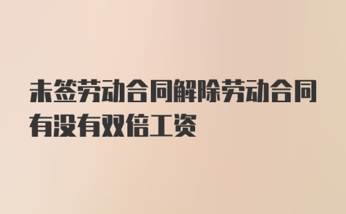 未签劳动合同解除劳动合同有没有双倍工资