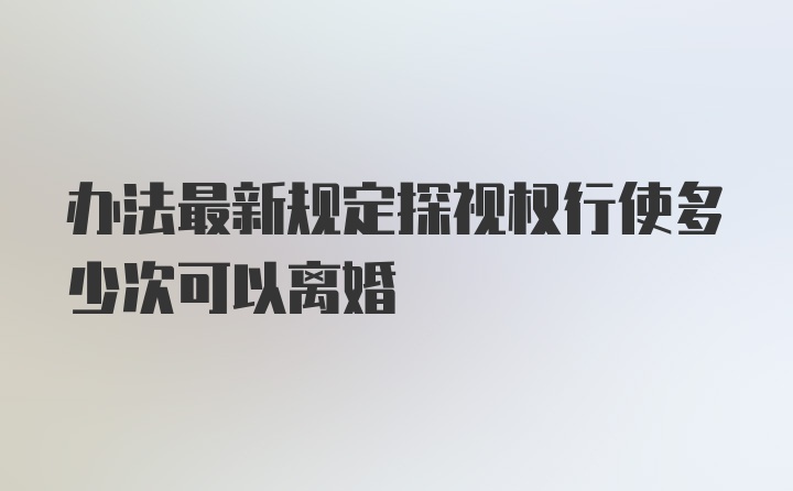 办法最新规定探视权行使多少次可以离婚