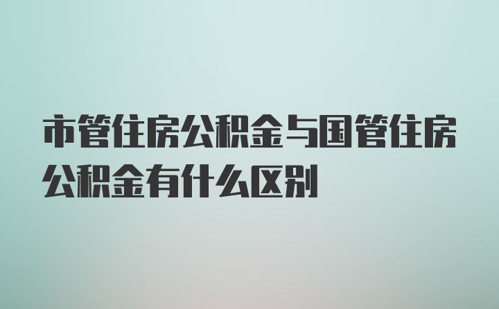 市管住房公积金与国管住房公积金有什么区别