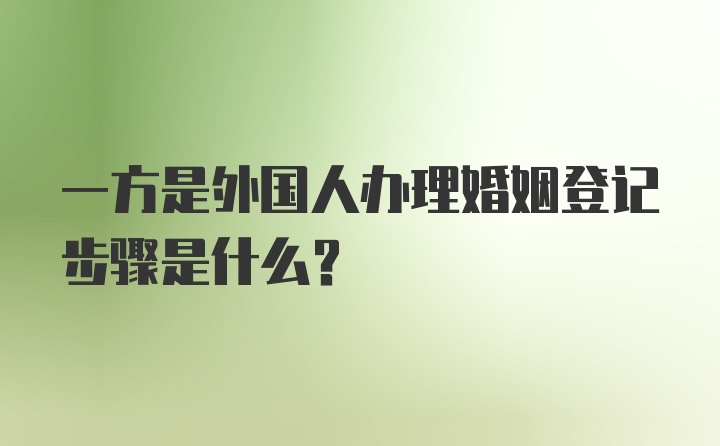 一方是外国人办理婚姻登记步骤是什么？