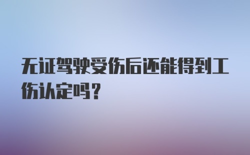 无证驾驶受伤后还能得到工伤认定吗？