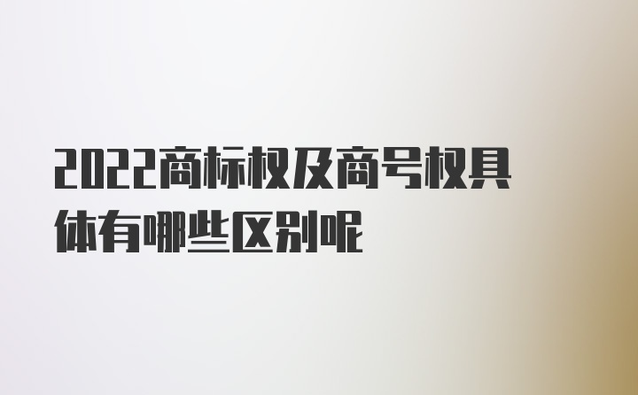 2022商标权及商号权具体有哪些区别呢