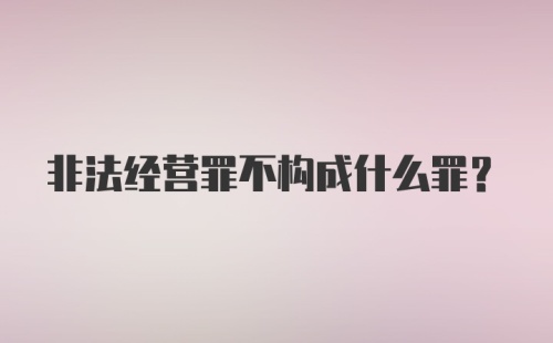 非法经营罪不构成什么罪?