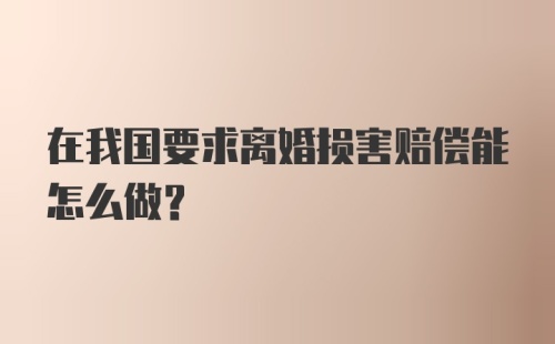 在我国要求离婚损害赔偿能怎么做?