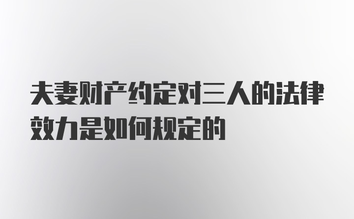 夫妻财产约定对三人的法律效力是如何规定的