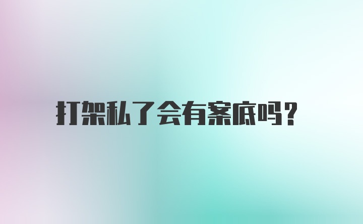 打架私了会有案底吗?