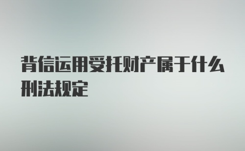 背信运用受托财产属于什么刑法规定