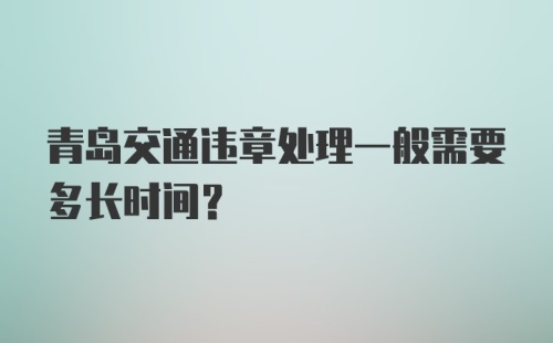 青岛交通违章处理一般需要多长时间?