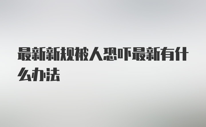 最新新规被人恐吓最新有什么办法