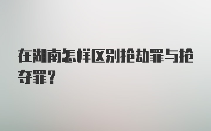 在湖南怎样区别抢劫罪与抢夺罪？