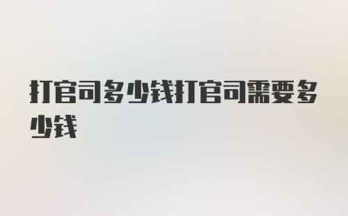 打官司多少钱打官司需要多少钱