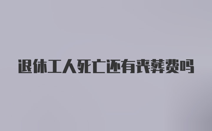 退休工人死亡还有丧葬费吗