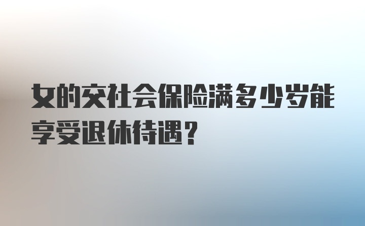 女的交社会保险满多少岁能享受退休待遇？