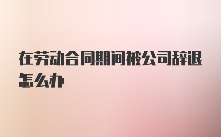 在劳动合同期间被公司辞退怎么办