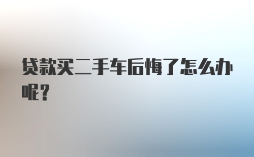 贷款买二手车后悔了怎么办呢？